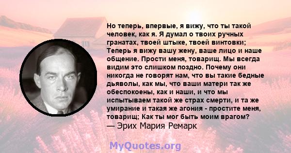 Но теперь, впервые, я вижу, что ты такой человек, как я. Я думал о твоих ручных гранатах, твоей штыке, твоей винтовки; Теперь я вижу вашу жену, ваше лицо и наше общение. Прости меня, товарищ. Мы всегда видим это слишком 