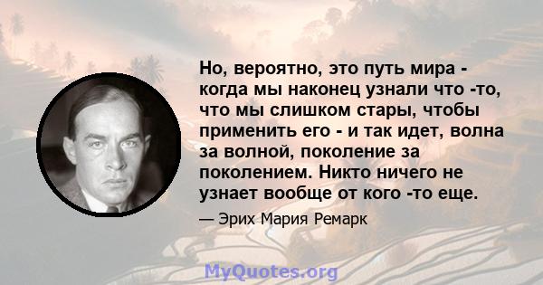 Но, вероятно, это путь мира - когда мы наконец узнали что -то, что мы слишком стары, чтобы применить его - и так идет, волна за волной, поколение за поколением. Никто ничего не узнает вообще от кого -то еще.