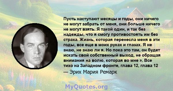 Пусть наступают месяцы и годы, они ничего не могут забрать от меня, они больше ничего не могут взять. Я такой один, и так без надежды, что я смогу противостоять им без страха. Жизнь, которая перенесла меня в эти годы,