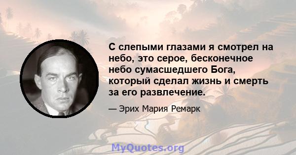 С слепыми глазами я смотрел на небо, это серое, бесконечное небо сумасшедшего Бога, который сделал жизнь и смерть за его развлечение.