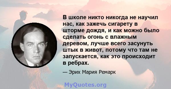 В школе никто никогда не научил нас, как зажечь сигарету в шторме дождя, и как можно было сделать огонь с влажным деревом, лучше всего засунуть штык в живот, потому что там не запускается, как это происходит в ребрах.