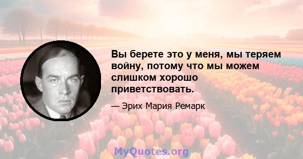 Вы берете это у меня, мы теряем войну, потому что мы можем слишком хорошо приветствовать.