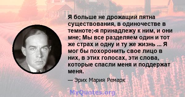 Я больше не дрожащий пятна существования, в одиночестве в темноте;-я принадлежу к ним, и они мне; Мы все разделяем один и тот же страх и одну и ту же жизнь ... Я мог бы похоронить свое лицо в них, в этих голосах, эти