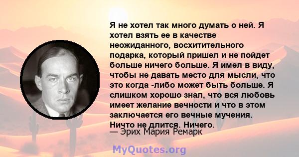 Я не хотел так много думать о ней. Я хотел взять ее в качестве неожиданного, восхитительного подарка, который пришел и не пойдет больше ничего больше. Я имел в виду, чтобы не давать место для мысли, что это когда -либо