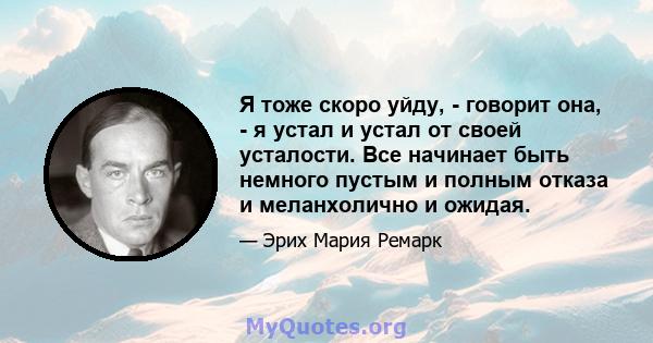 Я тоже скоро уйду, - говорит она, - я устал и устал от своей усталости. Все начинает быть немного пустым и полным отказа и меланхолично и ожидая.