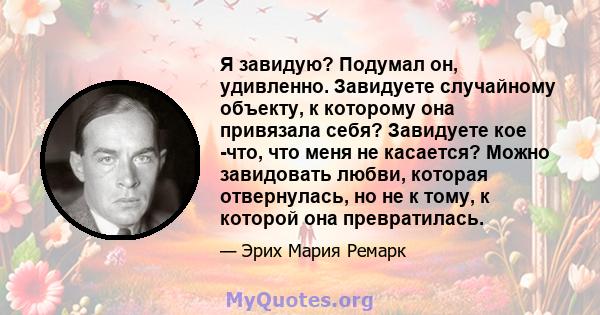 Я завидую? Подумал он, удивленно. Завидуете случайному объекту, к которому она привязала себя? Завидуете кое -что, что меня не касается? Можно завидовать любви, которая отвернулась, но не к тому, к которой она