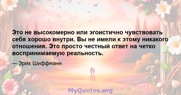 Это не высокомерно или эгоистично чувствовать себя хорошо внутри. Вы не имели к этому никакого отношения. Это просто честный ответ на четко воспринимаемую реальность.