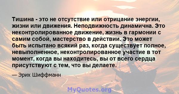 Тишина - это не отсутствие или отрицание энергии, жизни или движения. Неподвижность динамична. Это неконтролированное движение, жизнь в гармонии с самим собой, мастерство в действии. Это может быть испытано всякий раз,