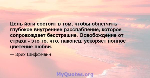 Цель йоги состоит в том, чтобы облегчить глубокое внутреннее расслабление, которое сопровождает бесстрашие. Освобождение от страха - это то, что, наконец, ускоряет полное цветение любви.