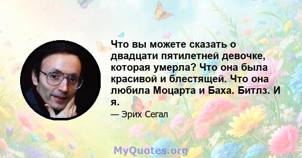 Что вы можете сказать о двадцати пятилетней девочке, которая умерла? Что она была красивой и блестящей. Что она любила Моцарта и Баха. Битлз. И я.