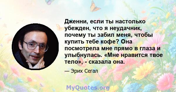 Дженни, если ты настолько убежден, что я неудачник, почему ты забил меня, чтобы купить тебе кофе? Она посмотрела мне прямо в глаза и улыбнулась. «Мне нравится твое тело», - сказала она.