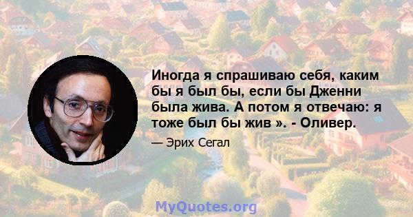 Иногда я спрашиваю себя, каким бы я был бы, если бы Дженни была жива. А потом я отвечаю: я тоже был бы жив ». - Оливер.