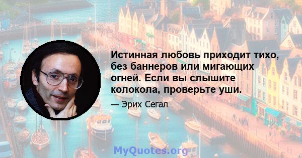 Истинная любовь приходит тихо, без баннеров или мигающих огней. Если вы слышите колокола, проверьте уши.