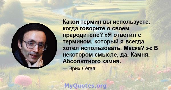 Какой термин вы используете, когда говорите о своем прародителе? »Я ответил с термином, который я всегда хотел использовать. Маска? »« В некотором смысле, да. Камня. Абсолютного камня.