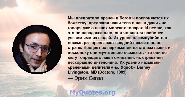 Мы превратили врачей в богов и поклоняются их божеству, предлагая наши тела и наши души - не говоря уже о наших мирских товарах. И все же, как это ни парадоксально, они являются наиболее уязвимыми из людей. Их уровень