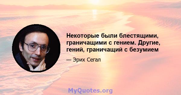 Некоторые были блестящими, граничащими с гением. Другие, гений, граничащий с безумием