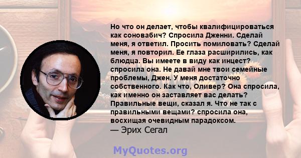 Но что он делает, чтобы квалифицироваться как соновабич? Спросила Дженни. Сделай меня, я ответил. Просить помиловать? Сделай меня, я повторил. Ее глаза расширились, как блюдца. Вы имеете в виду как инцест? спросила она. 