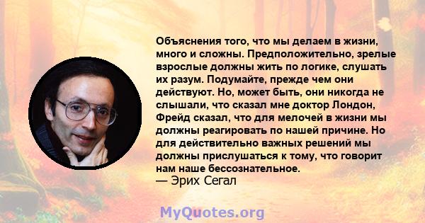 Объяснения того, что мы делаем в жизни, много и сложны. Предположительно, зрелые взрослые должны жить по логике, слушать их разум. Подумайте, прежде чем они действуют. Но, может быть, они никогда не слышали, что сказал