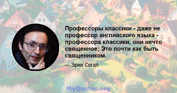 Профессоры классики - даже не профессор английского языка - профессора классики, они нечто священное; Это почти как быть священником.