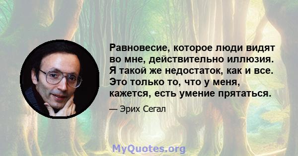 Равновесие, которое люди видят во мне, действительно иллюзия. Я такой же недостаток, как и все. Это только то, что у меня, кажется, есть умение прятаться.