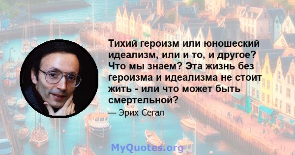 Тихий героизм или юношеский идеализм, или и то, и другое? Что мы знаем? Эта жизнь без героизма и идеализма не стоит жить - или что может быть смертельной?