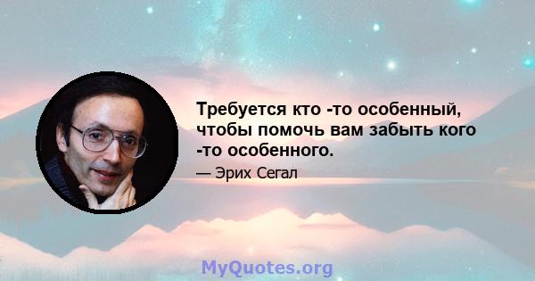 Требуется кто -то особенный, чтобы помочь вам забыть кого -то особенного.