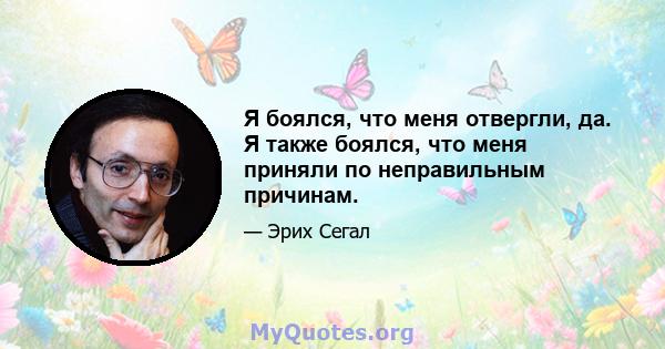 Я боялся, что меня отвергли, да. Я также боялся, что меня приняли по неправильным причинам.