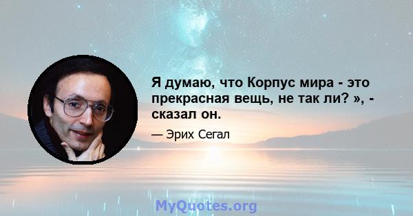 Я думаю, что Корпус мира - это прекрасная вещь, не так ли? », - сказал он.