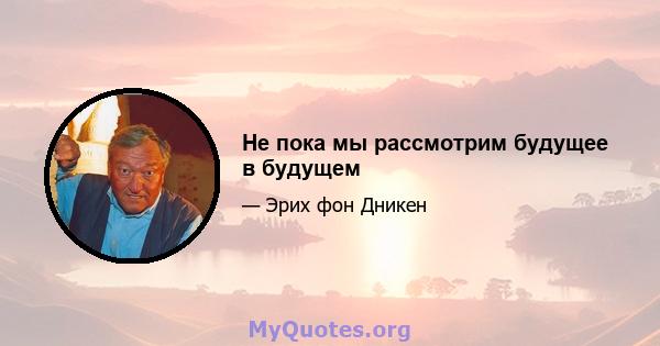 Не пока мы рассмотрим будущее в будущем