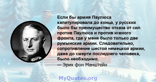 Если бы армия Паулюса капитулировала до конца, у русских было бы преимущество отказа от сил против Паулюса и против южного фронта, где у меня было только две румынские армии. Следовательно, сопротивление шестой немецкой 