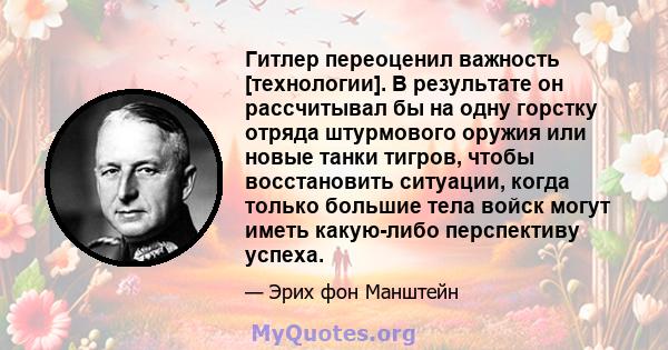 Гитлер переоценил важность [технологии]. В результате он рассчитывал бы на одну горстку отряда штурмового оружия или новые танки тигров, чтобы восстановить ситуации, когда только большие тела войск могут иметь