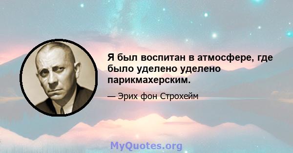 Я был воспитан в атмосфере, где было уделено уделено парикмахерским.