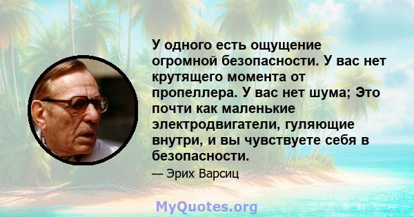 У одного есть ощущение огромной безопасности. У вас нет крутящего момента от пропеллера. У вас нет шума; Это почти как маленькие электродвигатели, гуляющие внутри, и вы чувствуете себя в безопасности.