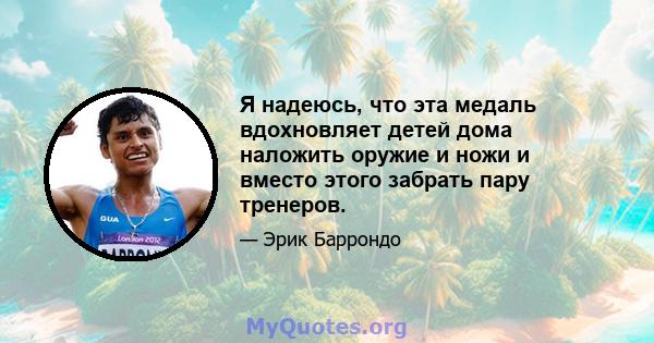 Я надеюсь, что эта медаль вдохновляет детей дома наложить оружие и ножи и вместо этого забрать пару тренеров.