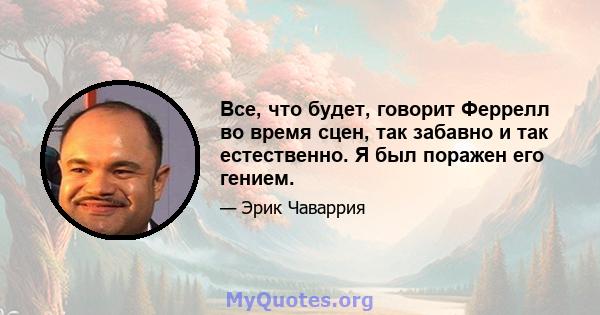 Все, что будет, говорит Феррелл во время сцен, так забавно и так естественно. Я был поражен его гением.