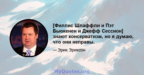 [Филлис Шлаффли и Пэт Бьюкенен и Джефф Сессион] знают консерватизм, но я думаю, что они неправы.