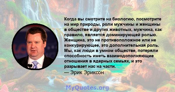 Когда вы смотрите на биологию, посмотрите на мир природы, роли мужчины и женщины в обществе и других животных, мужчина, как правило, является доминирующей ролью. Женщина, это не противоположное или не конкурирующее, это 