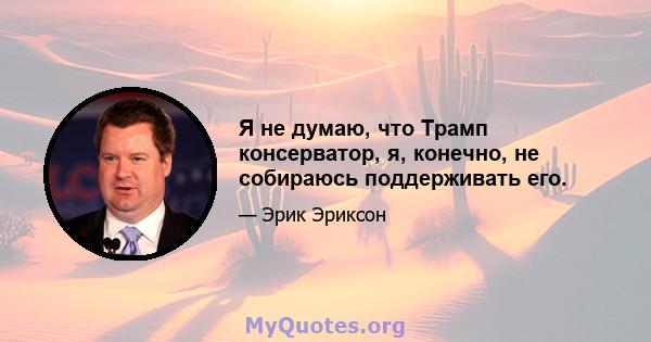 Я не думаю, что Трамп консерватор, я, конечно, не собираюсь поддерживать его.