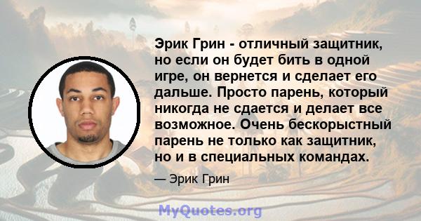 Эрик Грин - отличный защитник, но если он будет бить в одной игре, он вернется и сделает его дальше. Просто парень, который никогда не сдается и делает все возможное. Очень бескорыстный парень не только как защитник, но 