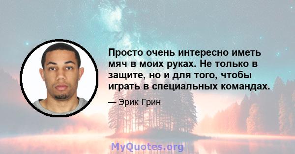 Просто очень интересно иметь мяч в моих руках. Не только в защите, но и для того, чтобы играть в специальных командах.