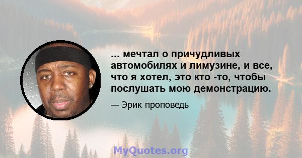 ... мечтал о причудливых автомобилях и лимузине, и все, что я хотел, это кто -то, чтобы послушать мою демонстрацию.