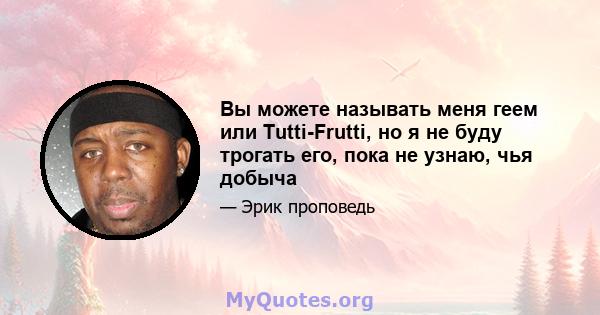 Вы можете называть меня геем или Tutti-Frutti, но я не буду трогать его, пока не узнаю, чья добыча