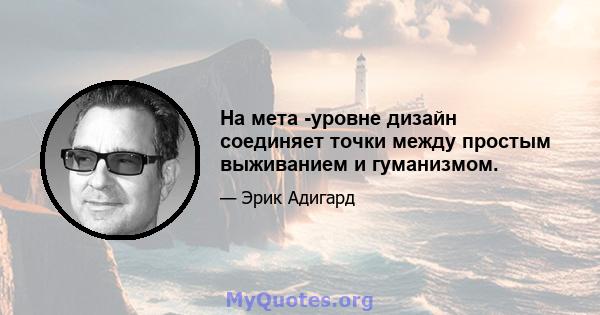 На мета -уровне дизайн соединяет точки между простым выживанием и гуманизмом.