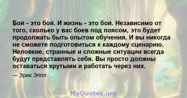 Бой - это бой. И жизнь - это бой. Независимо от того, сколько у вас боев под поясом, это будет продолжать быть опытом обучения. И вы никогда не сможете подготовиться к каждому сценарию. Неловкие, странные и сложные