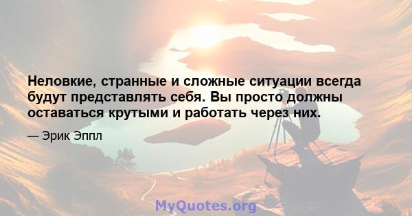 Неловкие, странные и сложные ситуации всегда будут представлять себя. Вы просто должны оставаться крутыми и работать через них.