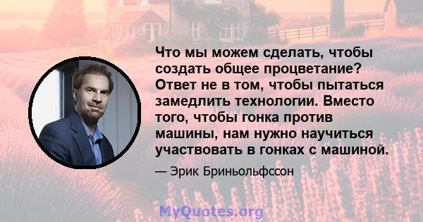 Что мы можем сделать, чтобы создать общее процветание? Ответ не в том, чтобы пытаться замедлить технологии. Вместо того, чтобы гонка против машины, нам нужно научиться участвовать в гонках с машиной.