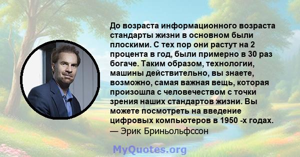 До возраста информационного возраста стандарты жизни в основном были плоскими. С тех пор они растут на 2 процента в год, были примерно в 30 раз богаче. Таким образом, технологии, машины действительно, вы знаете,