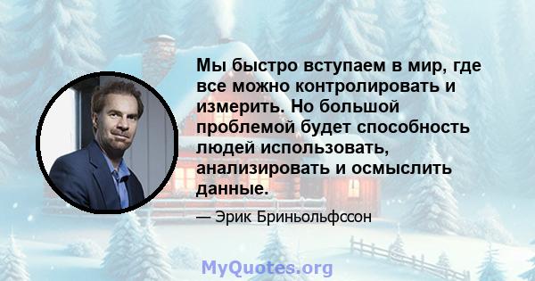 Мы быстро вступаем в мир, где все можно контролировать и измерить. Но большой проблемой будет способность людей использовать, анализировать и осмыслить данные.