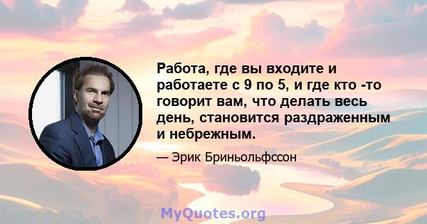 Работа, где вы входите и работаете с 9 по 5, и где кто -то говорит вам, что делать весь день, становится раздраженным и небрежным.