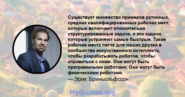 Существует множество примеров рутинных, средних квалифицированных рабочих мест, которые включают относительно структурированные задачи, и это задачи, которые устраняют самые быстрые. Такие рабочие места легче для наших